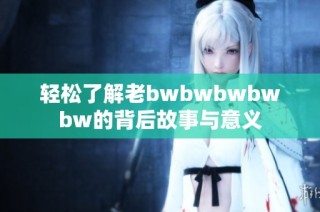 轻松了解老bwbwbwbwbw的背后故事与意义