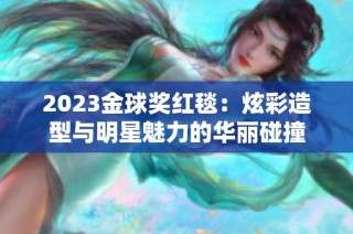 2023金球奖红毯：炫彩造型与明星魅力的华丽碰撞