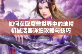 如何获取魔兽世界中的地精机械活塞详细攻略与技巧