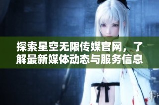 探索星空无限传媒官网，了解最新媒体动态与服务信息