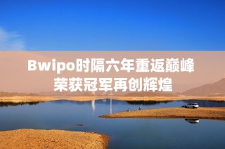 Bwipo时隔六年重返巅峰 荣获冠军再创辉煌