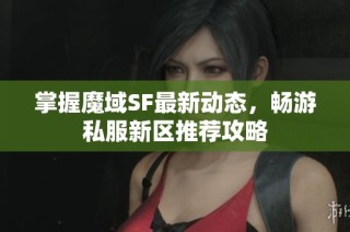 掌握魔域SF最新动态，畅游私服新区推荐攻略