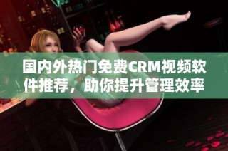 国内外热门免费CRM视频软件推荐，助你提升管理效率