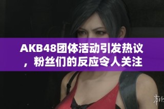 AKB48团体活动引发热议，粉丝们的反应令人关注