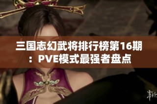 三国志幻武将排行榜第16期：PVE模式最强者盘点