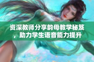 资深教师分享韵母教学秘笈，助力学生语音能力提升