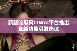 新版吃瓜网t7wcc平台推出全新功能引发热议