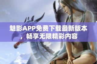 魅影APP免费下载最新版本，畅享无限精彩内容