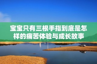 宝宝只有三根手指到底是怎样的痛苦体验与成长故事