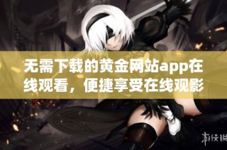 无需下载的黄金网站app在线观看，便捷享受在线观影体验