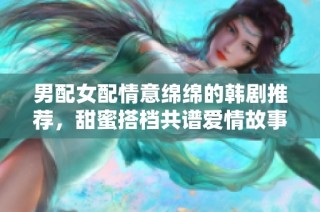 男配女配情意绵绵的韩剧推荐，甜蜜搭档共谱爱情故事