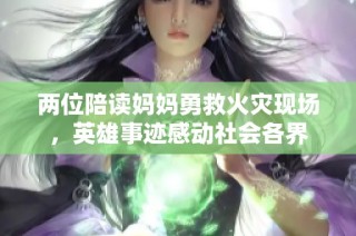 两位陪读妈妈勇救火灾现场，英雄事迹感动社会各界