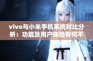 vivo与小米手机系统对比分析：功能及用户体验有何不同