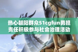 热心朝阳群众51cgfun勇担责任积极参与社会治理活动