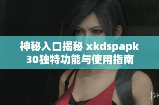 神秘入口揭秘 xkdspapk30独特功能与使用指南