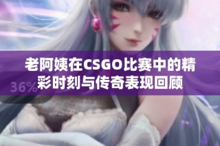 老阿姨在CSGO比赛中的精彩时刻与传奇表现回顾