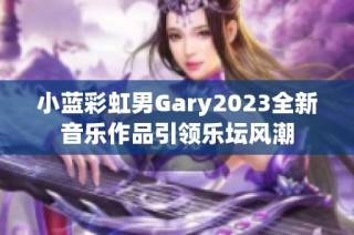 小蓝彩虹男Gary2023全新音乐作品引领乐坛风潮