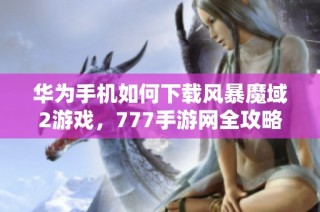 华为手机如何下载风暴魔域2游戏，777手游网全攻略分享