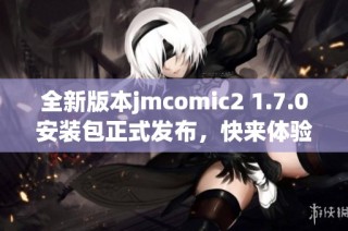 全新版本jmcomic2 1.7.0安装包正式发布，快来体验吧