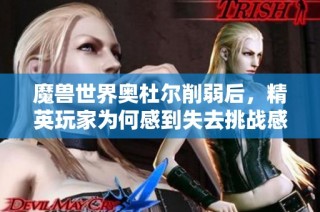 魔兽世界奥杜尔削弱后，精英玩家为何感到失去挑战感？