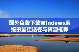 国外免费下载Windows系统的最佳途径与资源推荐