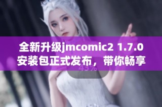 全新升级jmcomic2 1.7.0安装包正式发布，带你畅享漫画世界