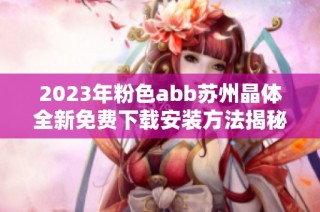 2023年粉色abb苏州晶体全新免费下载安装方法揭秘