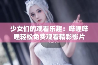 少女们的观看乐趣：哔哩哔哩轻松免费观看精彩影片