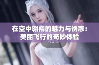 在空中翱翔的魅力与诱惑：美丽飞行的奇妙体验