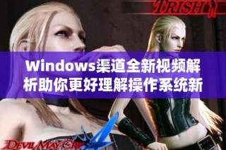 Windows渠道全新视频解析助你更好理解操作系统新特性