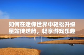 如何在迷你世界中轻松升级星站传送舱，畅享游戏乐趣