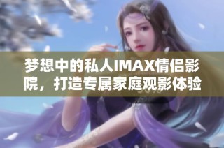 梦想中的私人IMAX情侣影院，打造专属家庭观影体验