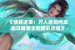 《快穿逆袭：万人迷如何成功攻略男主的精彩历程》