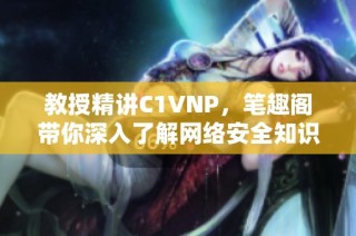 教授精讲C1VNP，笔趣阁带你深入了解网络安全知识