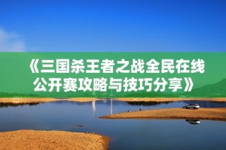 《三国杀王者之战全民在线公开赛攻略与技巧分享》