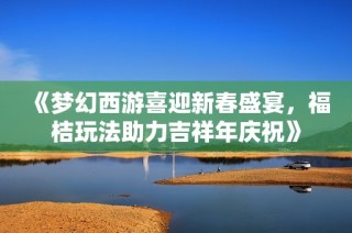 《梦幻西游喜迎新春盛宴，福桔玩法助力吉祥年庆祝》