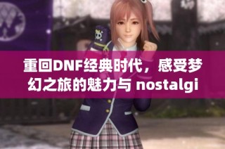 重回DNF经典时代，感受梦幻之旅的魅力与 nostalgia