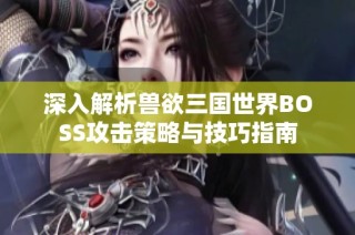 深入解析兽欲三国世界BOSS攻击策略与技巧指南