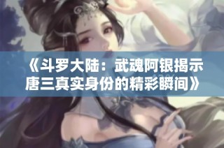 《斗罗大陆：武魂阿银揭示唐三真实身份的精彩瞬间》