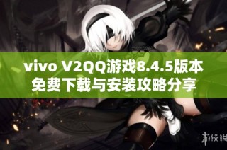 vivo V2QQ游戏8.4.5版本免费下载与安装攻略分享