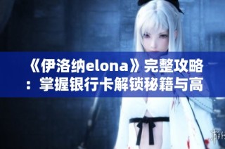 《伊洛纳elona》完整攻略：掌握银行卡解锁秘籍与高效使用技巧