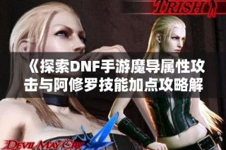 《探索DNF手游魔导属性攻击与阿修罗技能加点攻略解析》