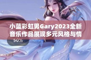 小蓝彩虹男Gary2023全新音乐作品展现多元风格与情感碰撞