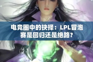 电竞圈中的抉择：LPL冒泡赛是回归还是绝路？