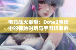 电竞战火重燃：Dota2赛场中的惊险时刻与手游玩家的防范指南