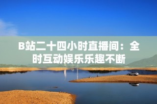 B站二十四小时直播间：全时互动娱乐乐趣不断