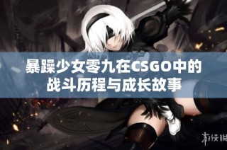 暴躁少女零九在CSGO中的战斗历程与成长故事