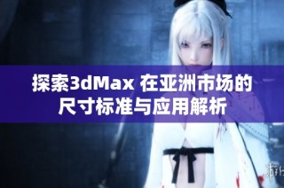 探索3dMax 在亚洲市场的尺寸标准与应用解析