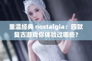 重温经典 nostalgia：四款复古游戏你体验过哪些？