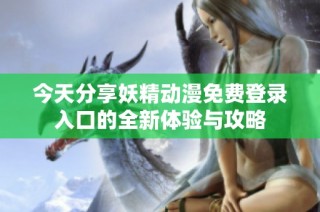 今天分享妖精动漫免费登录入口的全新体验与攻略